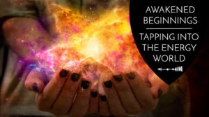 Awakened Beginnings: tapping into the energy world - The Awakened state. Beyond this material world is a ethereal realm of Energy, thought, and vibration. Physics has taught us that we are not merely physical beings in a material world but the opposite, energy beings creating a material reality. How do we see and feel energy? Here are some techniques to try!