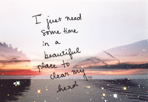 I-just-need-some-time-in-a-beautiful-place-to-clear-my-head