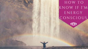 How to Know if I'm Energy Conscious. - The Awakened State.