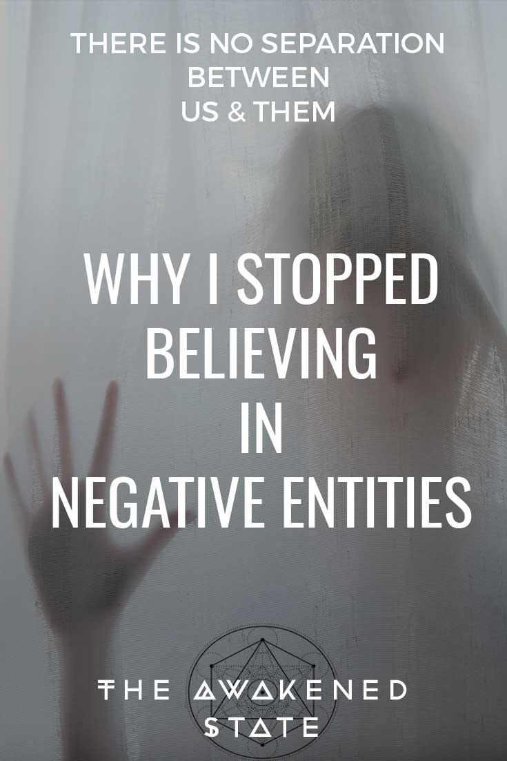 Why I Stopped Believing In Negative Entities - The Awakened State. Continuing with our fear discussion - We're dissecting some of the fears people have about the spirit world. The worst one that causes the most paranoia and cognitive dissonance is our fear of negative entities. I used to be afraid of ghosts, but then later I realized I was afraid of myself. Let me explain.