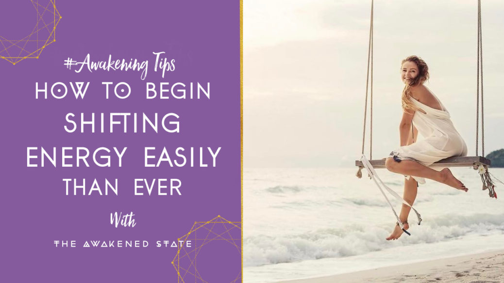 How to Begin Shifting your Energy Easier than Ever • The Awakened State
